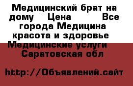 Медицинский брат на дому. › Цена ­ 250 - Все города Медицина, красота и здоровье » Медицинские услуги   . Саратовская обл.